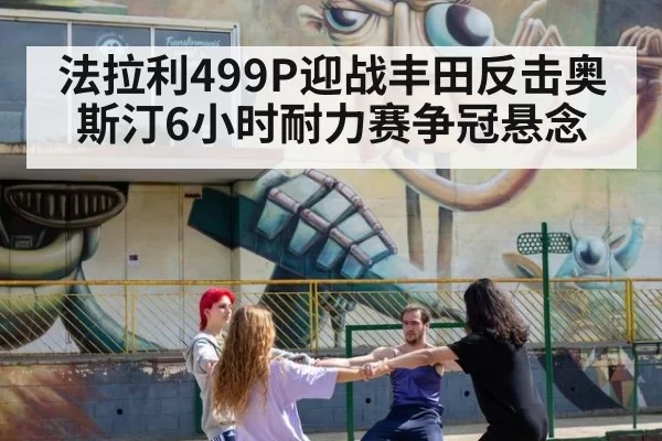 法拉利499P迎战丰田反击奥斯汀6小时耐力赛争冠悬念
