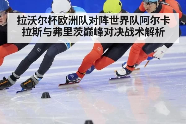 拉沃尔杯欧洲队对阵世界队阿尔卡拉斯与弗里茨巅峰对决战术解析
