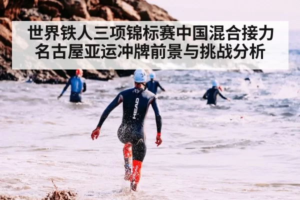 世界铁人三项锦标赛中国混合接力名古屋亚运冲牌前景与挑战分析