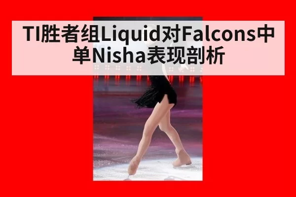 TI胜者组Liquid对Falcons中单Nisha表现剖析