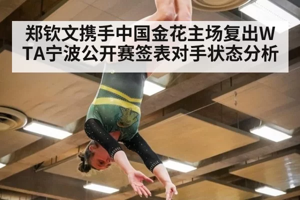 郑钦文携手中国金花主场复出WTA宁波公开赛签表对手状态分析
