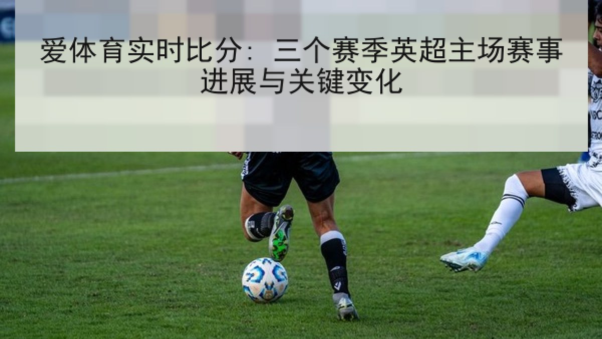 爱体育实时比分: 三个赛季英超主场赛事进展与关键变化
