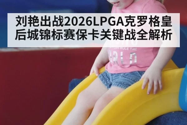 刘艳出战2026LPGA克罗格皇后城锦标赛保卡关键战全解析