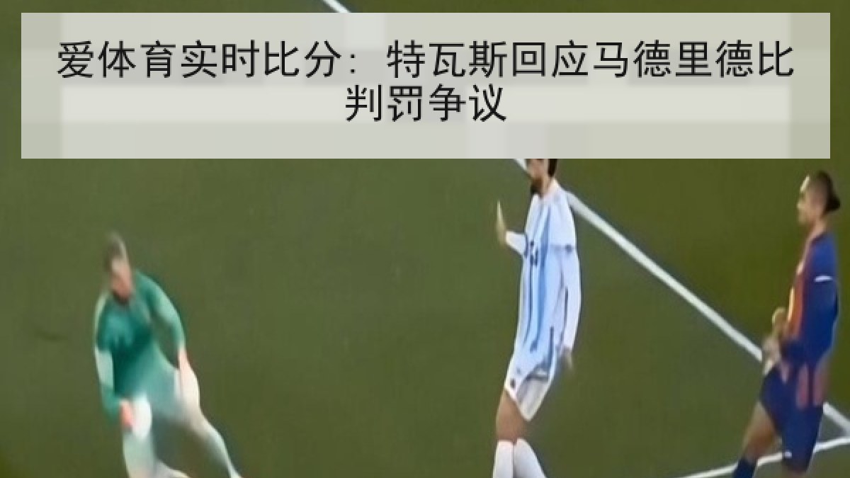 爱体育实时比分: 特瓦斯回应马德里德比判罚争议
