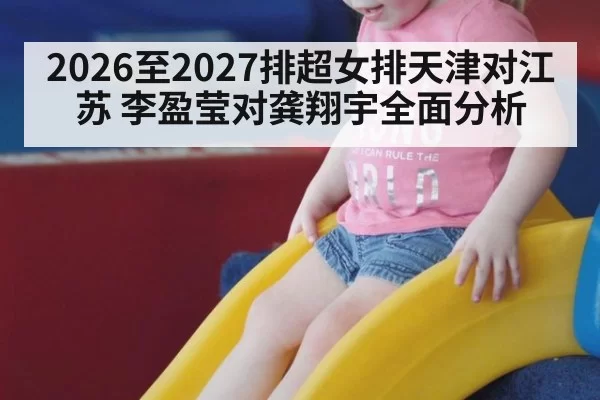 2026至2027排超女排天津对江苏 李盈莹对龚翔宇全面分析